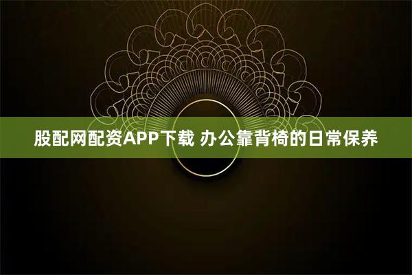股配网配资APP下载 办公靠背椅的日常保养
