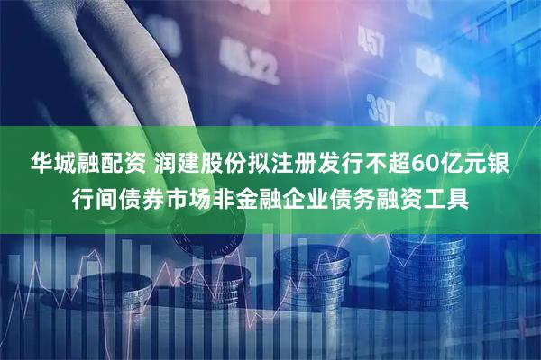 华城融配资 润建股份拟注册发行不超60亿元银行间债券市场非金融企业债务融资工具