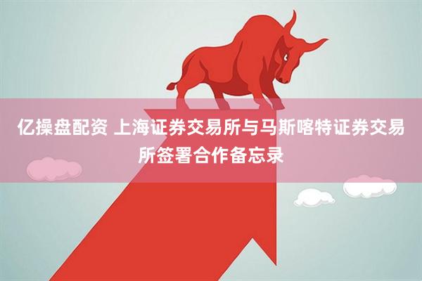 亿操盘配资 上海证券交易所与马斯喀特证券交易所签署合作备忘录