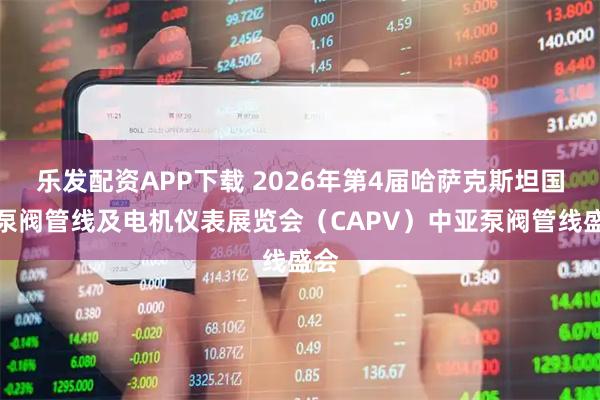 乐发配资APP下载 2026年第4届哈萨克斯坦国际泵阀管线及电机仪表展览会（CAPV）中亚泵阀管线盛会