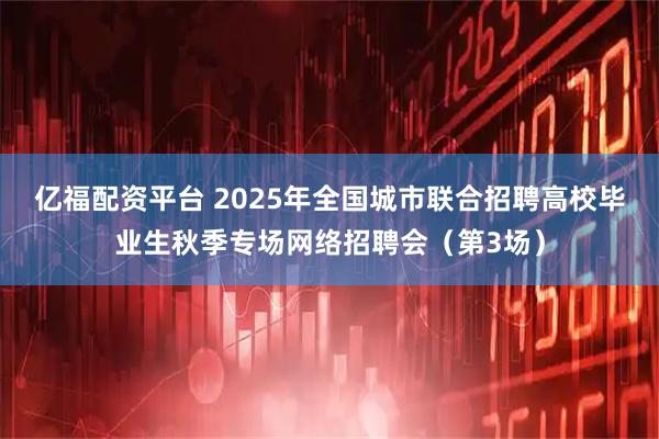 亿福配资平台 2025年全国城市联合招聘高校毕业生秋季专场网络招聘会（第3场）