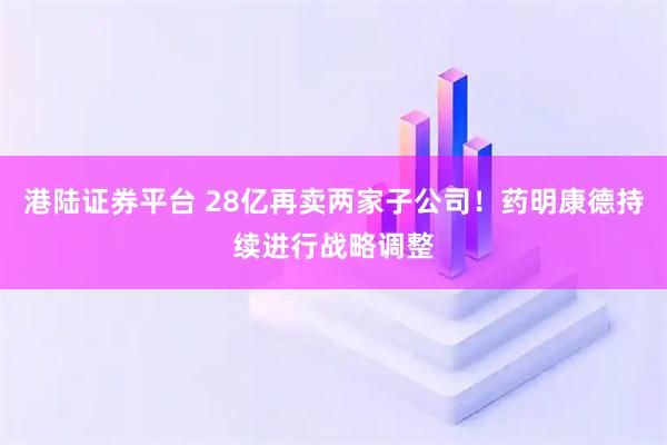 港陆证券平台 28亿再卖两家子公司！药明康德持续进行战略调整