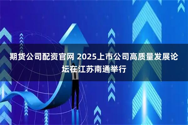 期货公司配资官网 2025上市公司高质量发展论坛在江苏南通举行
