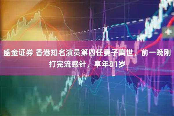 盛金证券 香港知名演员第四任妻子离世，前一晚刚打完流感针，享年81岁