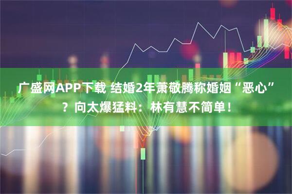 广盛网APP下载 结婚2年萧敬腾称婚姻“恶心”？向太爆猛料：林有慧不简单！