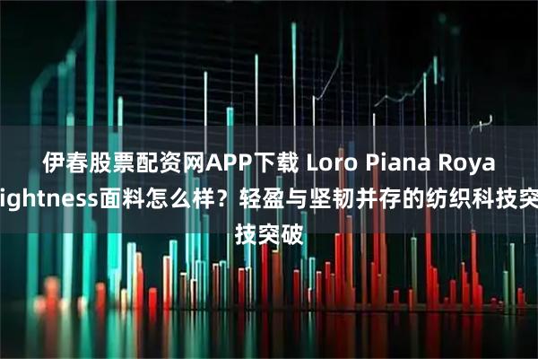 伊春股票配资网APP下载 Loro Piana Royal Lightness面料怎么样?轻盈与坚韧并存的纺织科技突破