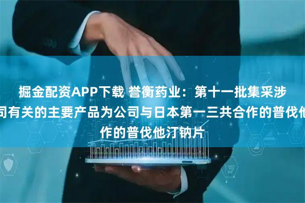 掘金配资APP下载 誉衡药业：第十一批集采涉及与公司有关的主要产品为公司与日本第一三共合作的普伐他汀钠片