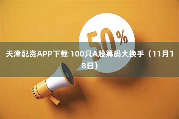 天津配资APP下载 100只A股筹码大换手(11月18日)