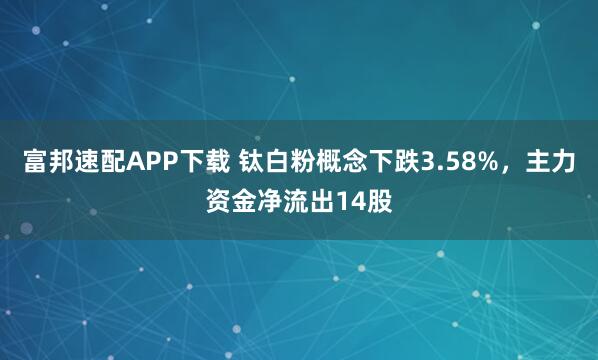 富邦速配APP下载 钛白粉概念下跌3.58%,主力资金净流出14股