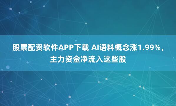 股票配资软件APP下载 AI语料概念涨1.99%,主力资金净流入这些股