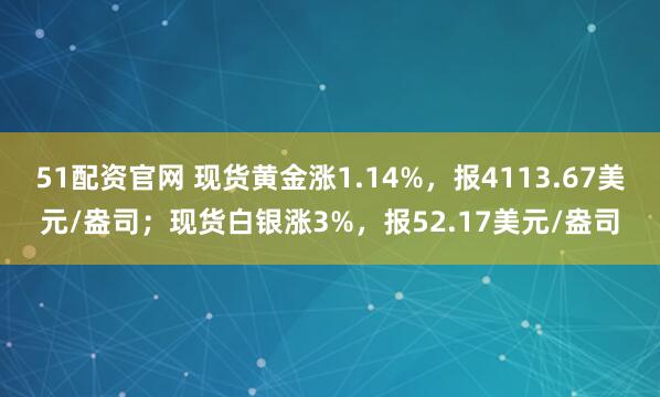 51配资官网 现货黄金涨1.14%,报4113.67美元/盎司;现货白银涨3%,报52.17美元/盎司