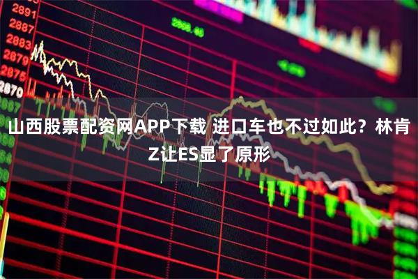 山西股票配资网APP下载 进口车也不过如此？林肯Z让ES显了原形