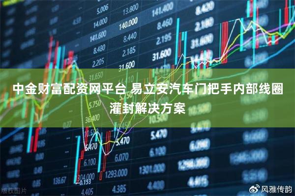 中金财富配资网平台 易立安汽车门把手内部线圈灌封解决方案