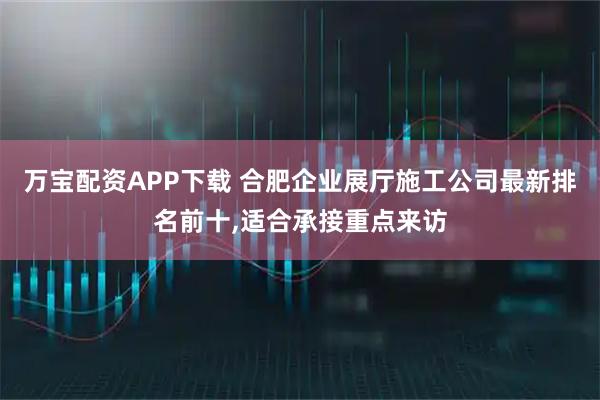 万宝配资APP下载 合肥企业展厅施工公司最新排名前十,适合承接重点来访