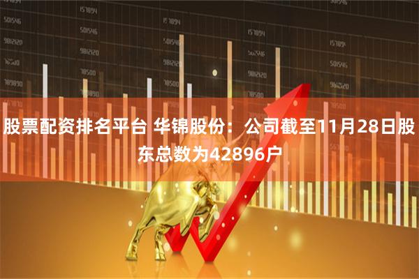 股票配资排名平台 华锦股份：公司截至11月28日股东总数为42896户
