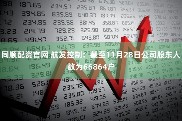 同顺配资官网 航发控制:截至11月28日公司股东人数为66864户