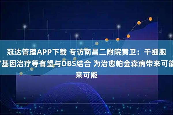 冠达管理APP下载 专访南昌二附院黄卫：干细胞/基因治疗等有望与DBS结合 为治愈帕金森病带来可能