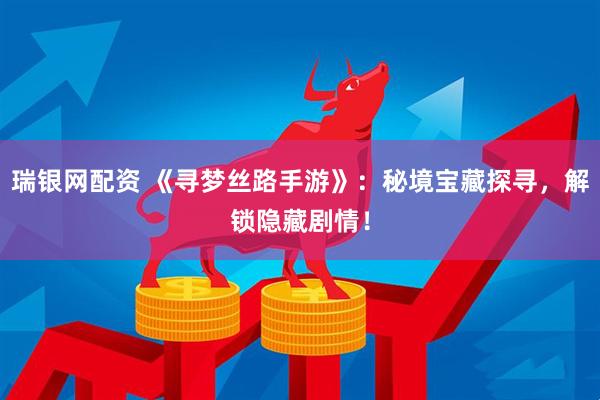 瑞银网配资 《寻梦丝路手游》：秘境宝藏探寻，解锁隐藏剧情！
