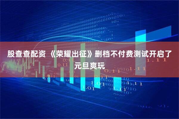 股查查配资 《荣耀出征》删档不付费测试开启了元旦爽玩