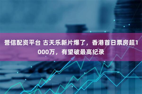 誉信配资平台 古天乐新片爆了，香港首日票房超1000万，有望破最高纪录