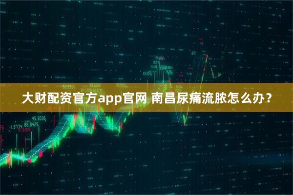 大财配资官方app官网 南昌尿痛流脓怎么办？