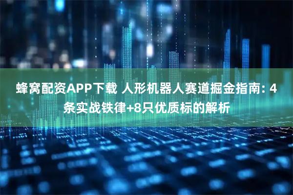 蜂窝配资APP下载 人形机器人赛道掘金指南: 4条实战铁律+8只优质标的解析