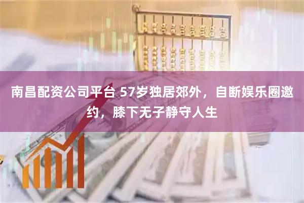 南昌配资公司平台 57岁独居郊外，自断娱乐圈邀约，膝下无子静守人生