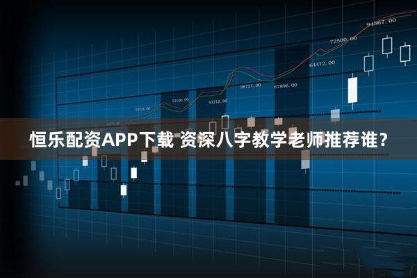 恒乐配资APP下载 资深八字教学老师推荐谁？