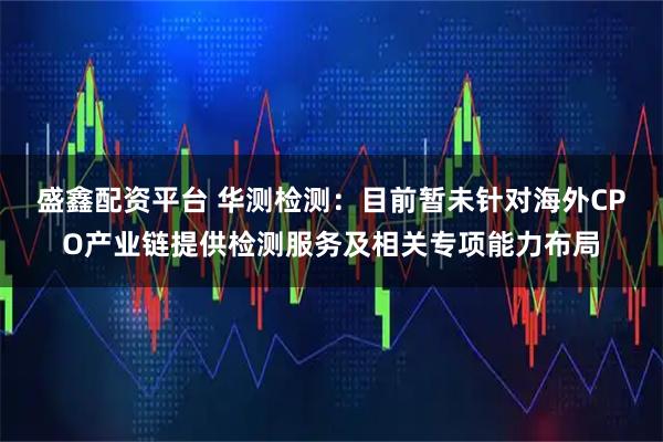 盛鑫配资平台 华测检测：目前暂未针对海外CPO产业链提供检测服务及相关专项能力布局