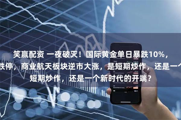 笑赢配资 一夜破灭！国际黄金单日暴跌10%，A股黄金股集体跌停，商业航天板块逆市大涨，是短期炒作，还是一个新时代的开端？