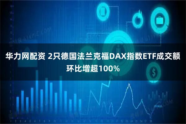 华力网配资 2只德国法兰克福DAX指数ETF成交额环比增超100%