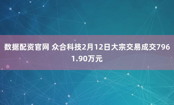 数据配资官网 众合科技2月12日大宗交易成交7961.90万元