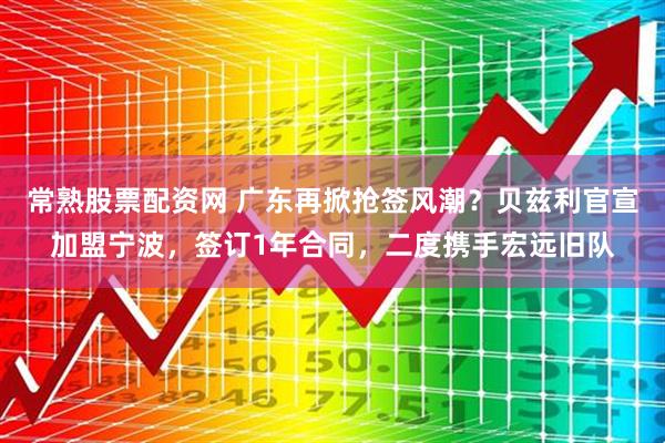 常熟股票配资网 广东再掀抢签风潮?贝兹利官宣加盟宁波,签订1年合同,二度携手宏远旧队