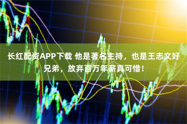 长红配资APP下载 他是著名主持，也是王志文好兄弟，放弃百万年薪真可惜！