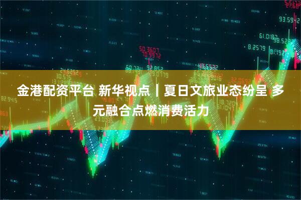 金港配资平台 新华视点｜夏日文旅业态纷呈 多元融合点燃消费活力