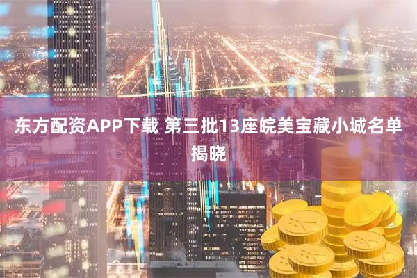 东方配资APP下载 第三批13座皖美宝藏小城名单揭晓