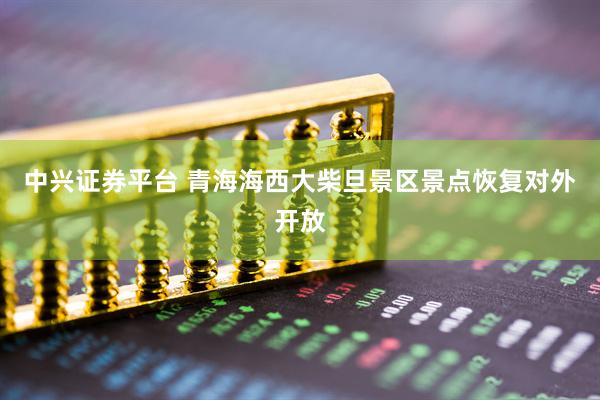 中兴证券平台 青海海西大柴旦景区景点恢复对外开放