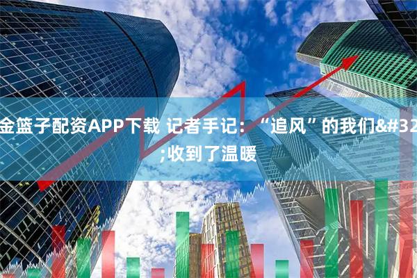 金篮子配资APP下载 记者手记：“追风”的我们 收到了温暖