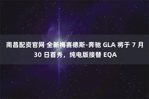 南昌配资官网 全新梅赛德斯-奔驰 GLA 将于 7 月 30 日首秀，纯电版接替 EQA