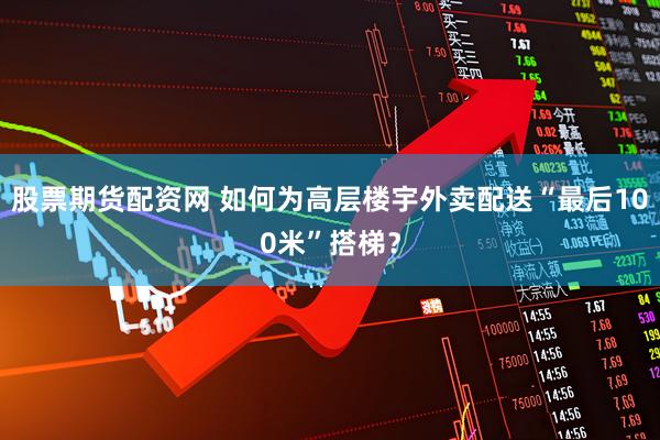 股票期货配资网 如何为高层楼宇外卖配送“最后100米”搭梯？