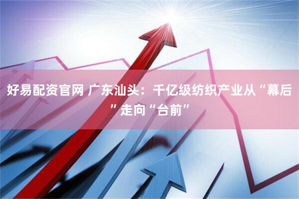 好易配资官网 广东汕头：千亿级纺织产业从“幕后”走向“台前”