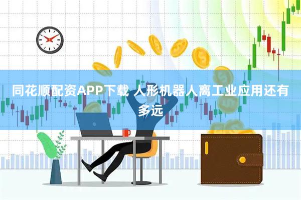 同花顺配资APP下载 人形机器人离工业应用还有多远