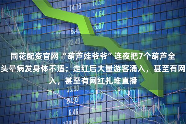 同花配资官网 “葫芦娃爷爷”连夜把7个葫芦全剪了：奶奶头晕病发身体不适；走红后大量游客涌入，甚至有网红扎堆直播