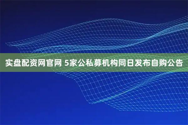 实盘配资网官网 5家公私募机构同日发布自购公告