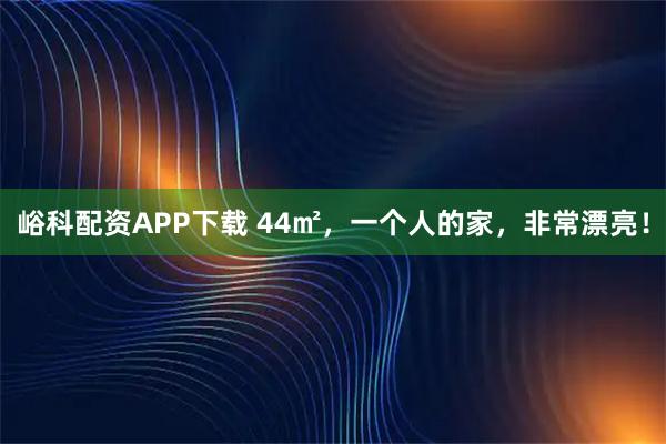 峪科配资APP下载 44㎡，一个人的家，非常漂亮！